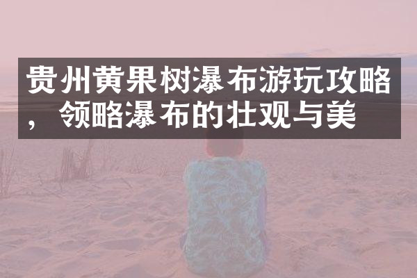 贵州黄果树瀑布游玩攻略，领略瀑布的壮观与美丽