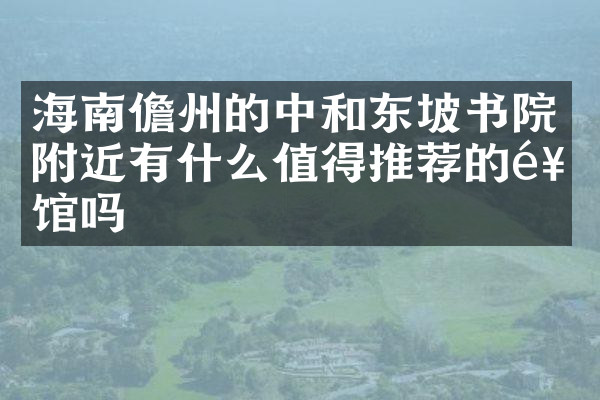 海南儋州的中和东坡书院附近有什么值得推荐的饭馆吗