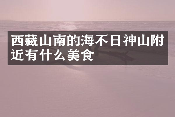 西藏山南的海不日神山附近有什么美食