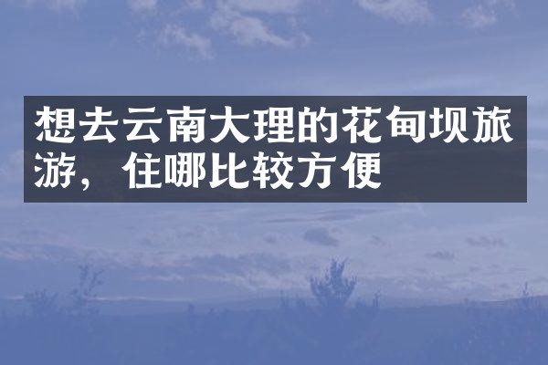 想去云南大理的花甸坝旅游，住哪比较方便