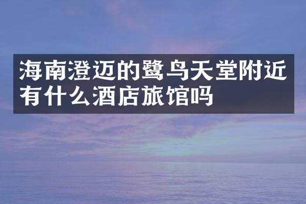 海南澄迈的鹭鸟天堂附近有什么酒店旅馆吗