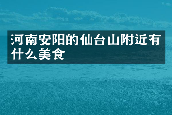 河南安阳的仙台山附近有什么美食