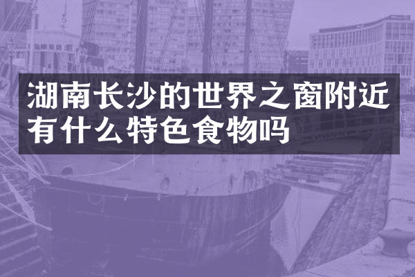 湖南长沙的世界之窗附近有什么特色食物吗