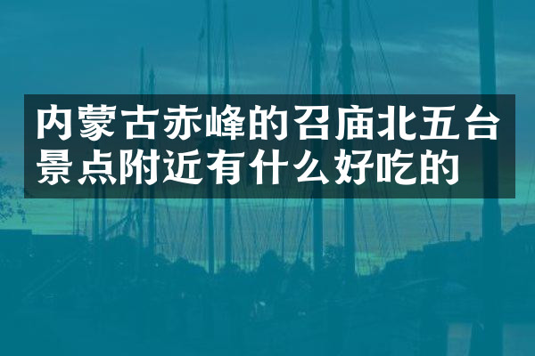内蒙古赤峰的召庙北五台景点附近有什么好吃的