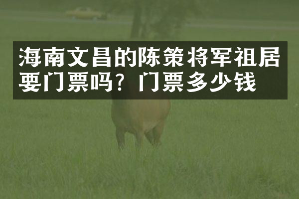海南文昌的陈策将军祖居要门票吗？门票多少钱？