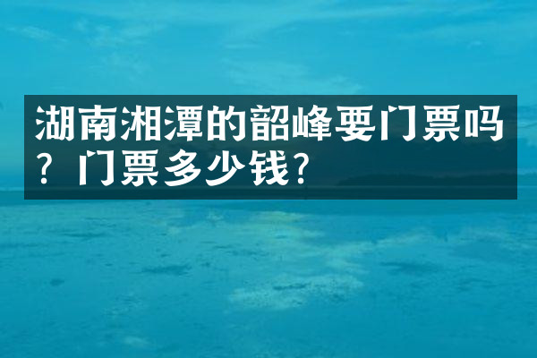 湖南湘潭的韶峰要门票吗？门票多少钱？