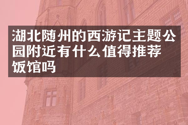 湖北随州的西游记主题公园附近有什么值得推荐的饭馆吗