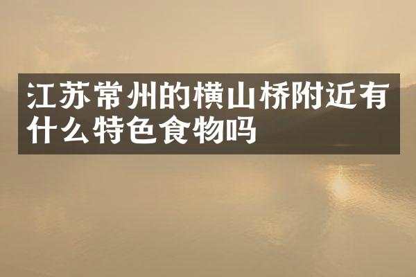 江苏常州的横山桥附近有什么特色食物吗