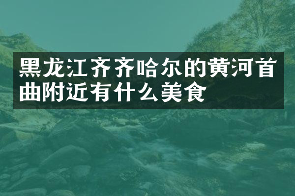 黑龙江齐齐哈尔的黄河首曲附近有什么美食
