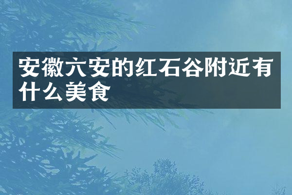 安徽六安的红石谷附近有什么美食