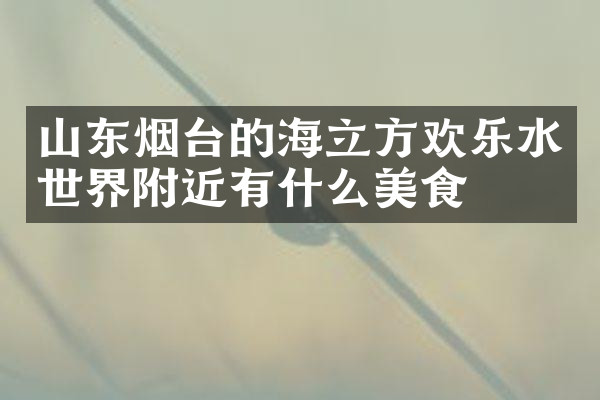 山东烟台的海立方欢乐水世界附近有什么美食
