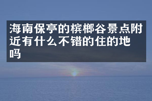 海南保亭的槟榔谷景点附近有什么不错的住的地方吗