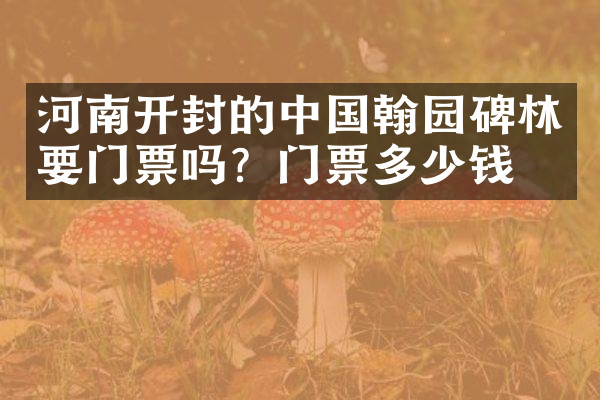 河南开封的中国翰园碑林要门票吗？门票多少钱？