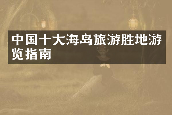 中国十大海岛旅游胜地游览指南