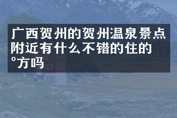 广西贺州的贺州温泉景点附近有什么不错的住的地方吗
