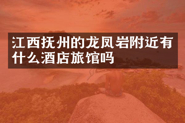 江西抚州的龙凤岩附近有什么酒店旅馆吗