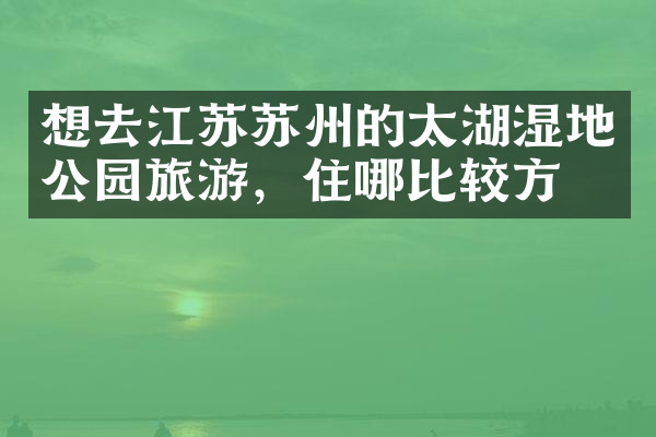 想去江苏苏州的太湖湿地公园旅游，住哪比较方便