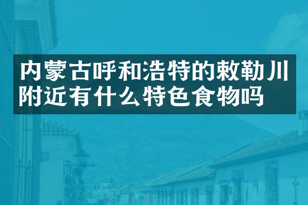 内蒙古呼和浩特的敕勒川附近有什么特色食物吗