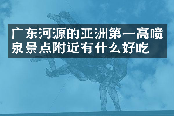 广东河源的亚洲第一高喷泉景点附近有什么好吃的