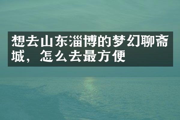 想去山东淄博的梦幻聊斋城，怎么去最方便