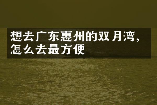 想去广东惠州的双月湾，怎么去最方便