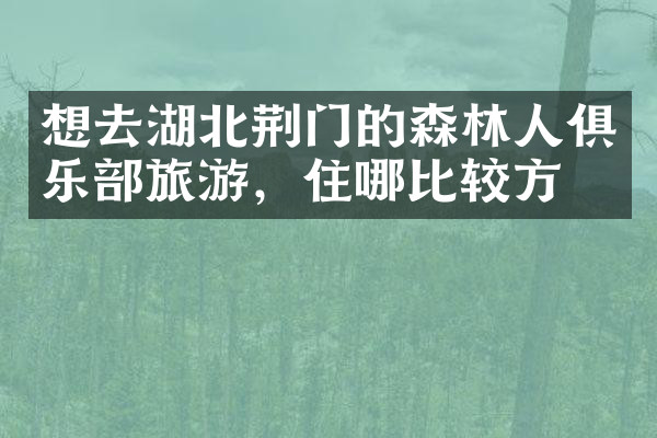 想去湖北荆门的森林人俱乐部旅游，住哪比较方便