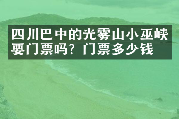 四川巴中的光雾山小巫峡要门票吗？门票多少钱？