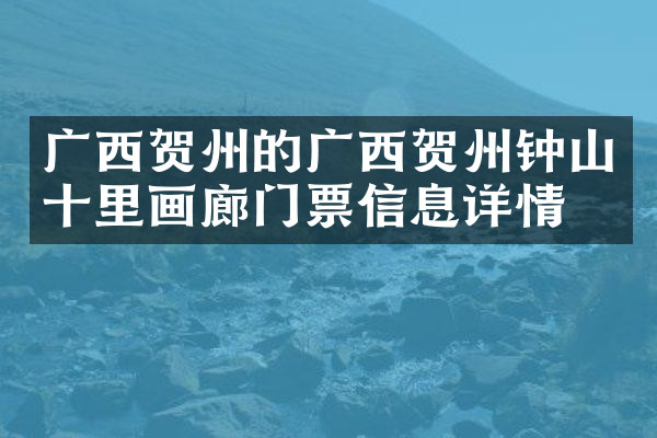 广西贺州的广西贺州钟山十里画廊门票信息详情