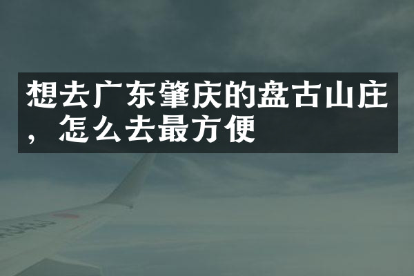 想去广东肇庆的盘古山庄，怎么去最方便