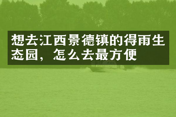 想去江西景德镇的得雨生态园，怎么去最方便