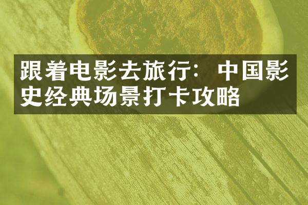 跟着电影去旅行：中国影史经典场景打卡攻略