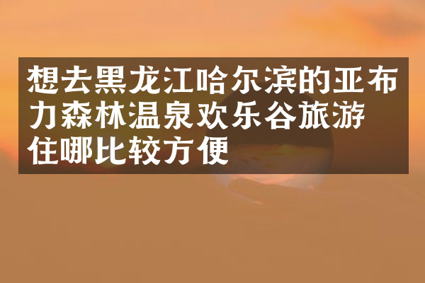 想去黑龙江哈尔滨的亚布力森林温泉欢乐谷旅游，住哪比较方便