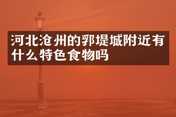 河北沧州的郛堤城附近有什么特色食物吗