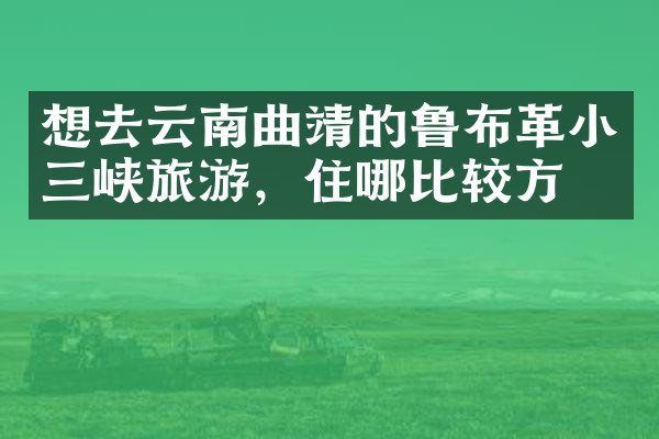 想去云南曲靖的鲁布革小三峡旅游，住哪比较方便