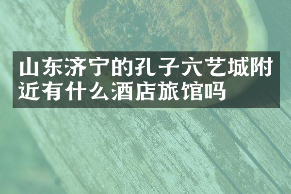 山东济宁的孔子六艺城附近有什么酒店旅馆吗
