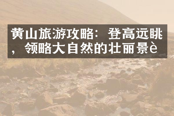 黄山旅游攻略：登高远眺，领略大自然的壮丽景色