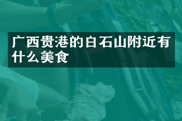 广西贵港的白石山附近有什么美食