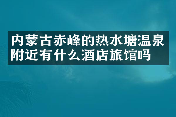内蒙古赤峰的热水塘温泉附近有什么酒店旅馆吗