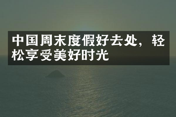 中国周末度假好去处，轻松享受美好时光