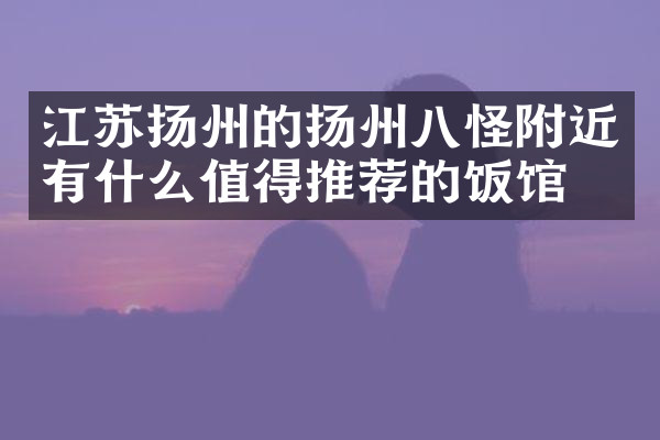 江苏扬州的扬州八怪附近有什么值得推荐的饭馆吗