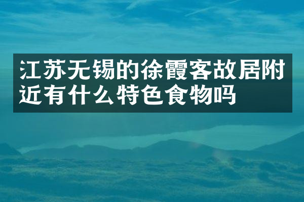 江苏无锡的徐霞客故居附近有什么特色食物吗