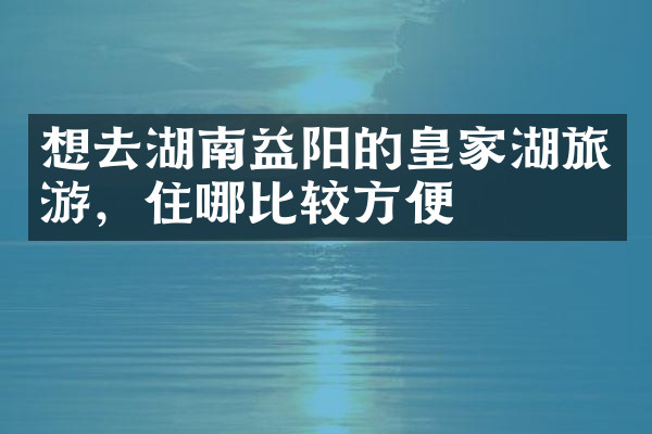 想去湖南益阳的皇家湖旅游，住哪比较方便