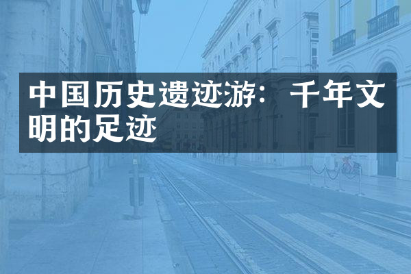 中国历史遗迹游：千年文明的足迹