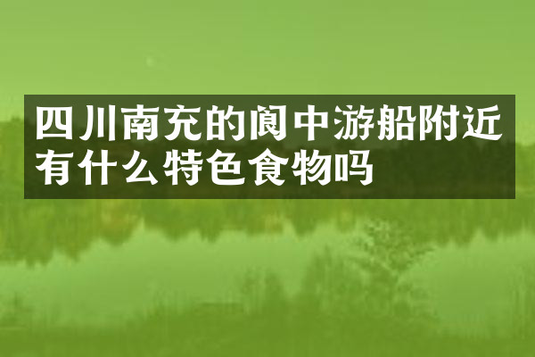四川南充的阆中游船附近有什么特色食物吗