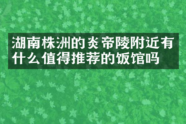 湖南株洲的炎帝陵附近有什么值得推荐的饭馆吗