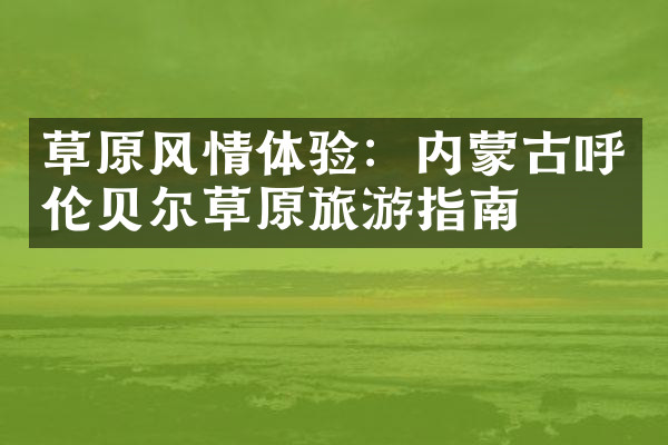 草原风情体验：内蒙古呼伦贝尔草原旅游指南