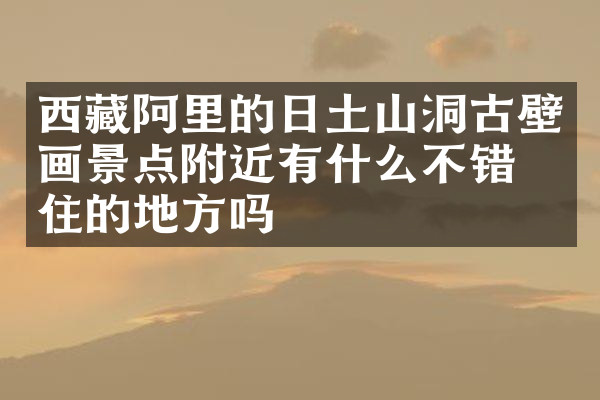 西藏阿里的日土山洞古壁画景点附近有什么不错的住的地方吗