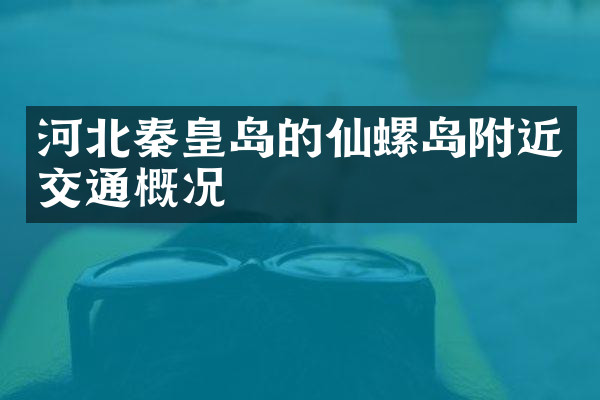 河北秦皇岛的仙螺岛附近交通概况