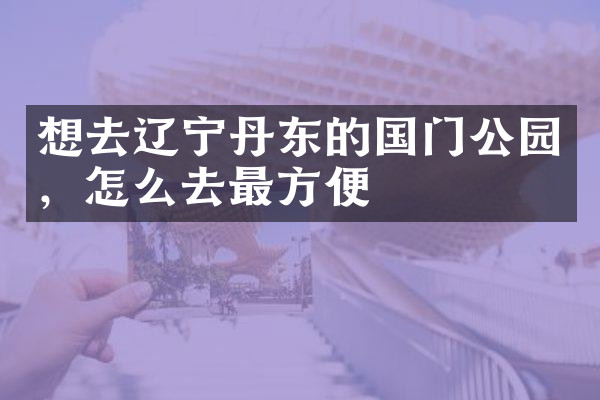 想去辽宁丹东的国门公园，怎么去最方便