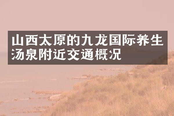 山西太原的九龙国际养生汤泉附近交通概况